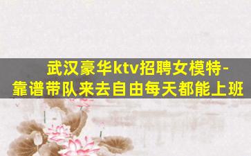 武汉豪华ktv招聘女模特-靠谱带队来去自由每天都能上班