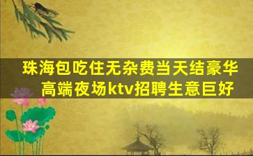 珠海包吃住无杂费当天结豪华高端夜场ktv招聘生意巨好